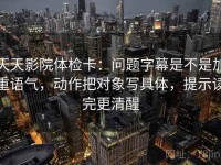 天天影院体检卡：问题字幕是不是加重语气，动作把对象写具体，提示读完更清醒