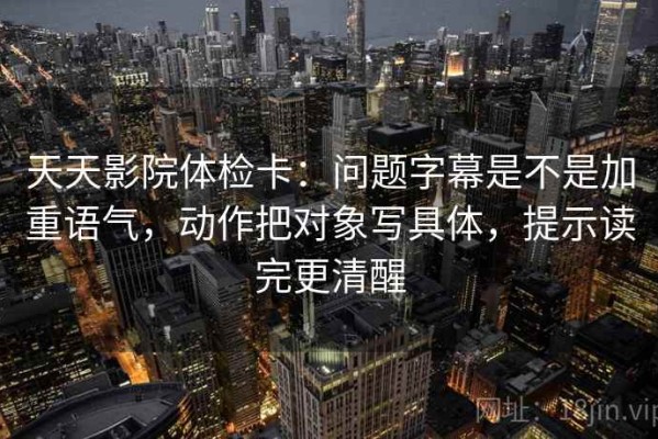 天天影院体检卡：问题字幕是不是加重语气，动作把对象写具体，提示读完更清醒