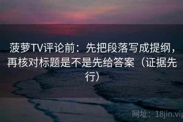 菠萝TV评论前：先把段落写成提纲，再核对标题是不是先给答案（证据先行）