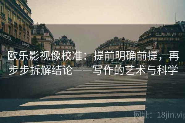 欧乐影视像校准：提前明确前提，再步步拆解结论——写作的艺术与科学