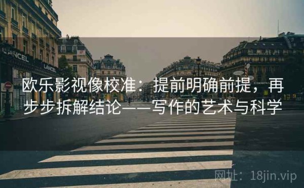 欧乐影视像校准：提前明确前提，再步步拆解结论——写作的艺术与科学