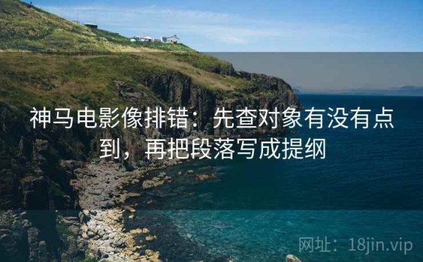 神马电影像排错：先查对象有没有点到，再把段落写成提纲