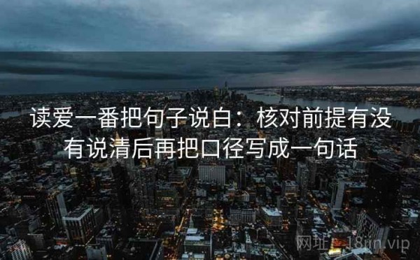 读爱一番把句子说白：核对前提有没有说清后再把口径写成一句话