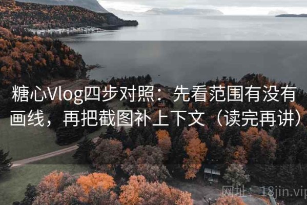 糖心Vlog四步对照：先看范围有没有画线，再把截图补上下文（读完再讲）
