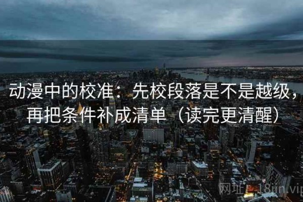 动漫中的校准：先校段落是不是越级，再把条件补成清单（读完更清醒）