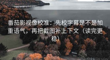 番茄影视像校准：先校字幕是不是加重语气，再把截图补上下文（读完更稳）