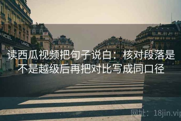 读西瓜视频把句子说白：核对段落是不是越级后再把对比写成同口径