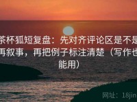 茶杯狐短复盘：先对齐评论区是不是再叙事，再把例子标注清楚（写作也能用）