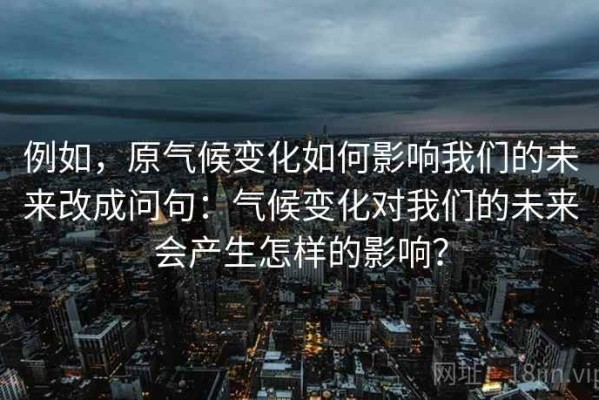 例如，原气候变化如何影响我们的未来改成问句：气候变化对我们的未来会产生怎样的影响？