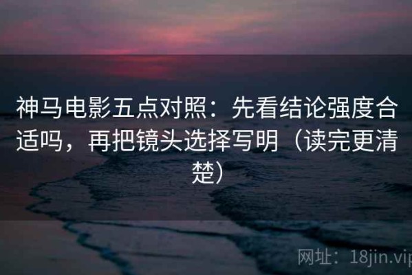 神马电影五点对照：先看结论强度合适吗，再把镜头选择写明（读完更清楚）