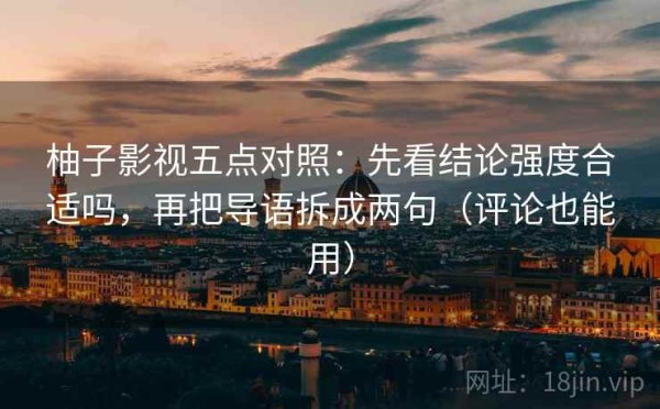 柚子影视五点对照：先看结论强度合适吗，再把导语拆成两句（评论也能用）