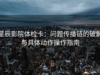 星辰影院体检卡：问题传播链的破解与具体动作操作指南
