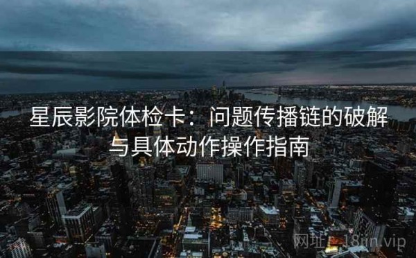 星辰影院体检卡：问题传播链的破解与具体动作操作指南