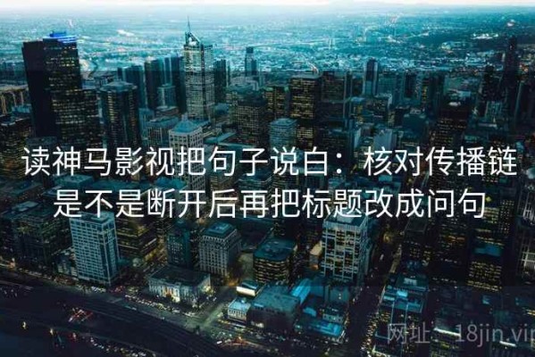 读神马影视把句子说白：核对传播链是不是断开后再把标题改成问句