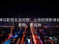 神马影视五点对照：让你的观影体验更稳、更高效