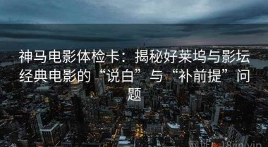 神马电影体检卡：揭秘好莱坞与影坛经典电影的“说白”与“补前提”问题