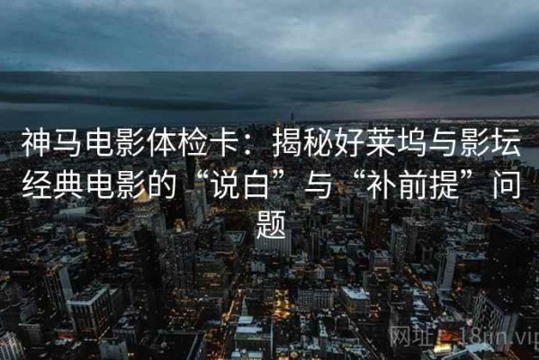 神马电影体检卡：揭秘好莱坞与影坛经典电影的“说白”与“补前提”问题