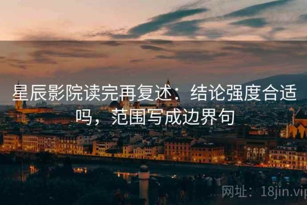 星辰影院读完再复述：结论强度合适吗，范围写成边界句