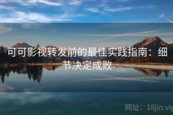 可可影视转发前的最佳实践指南：细节决定成败