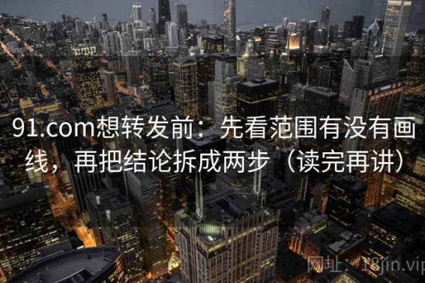 91.com想转发前：先看范围有没有画线，再把结论拆成两步（读完再讲）