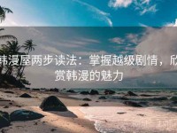 韩漫屋两步读法：掌握越级剧情，欣赏韩漫的魅力