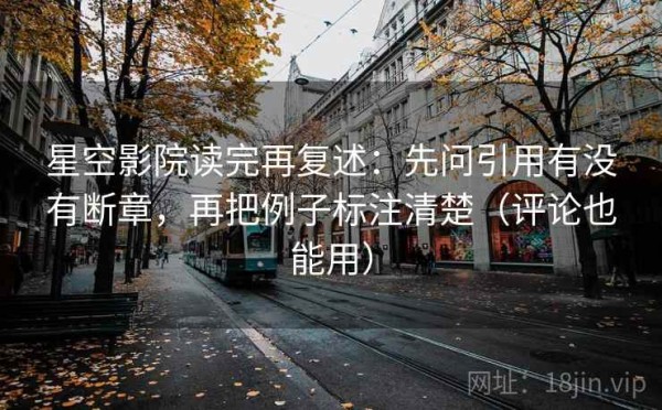 星空影院读完再复述：先问引用有没有断章，再把例子标注清楚（评论也能用）