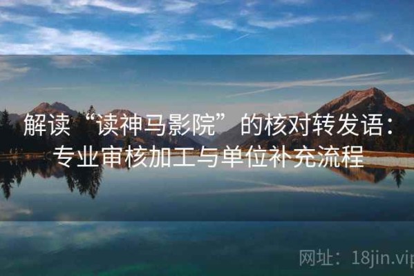 解读“读神马影院”的核对转发语：专业审核加工与单位补充流程