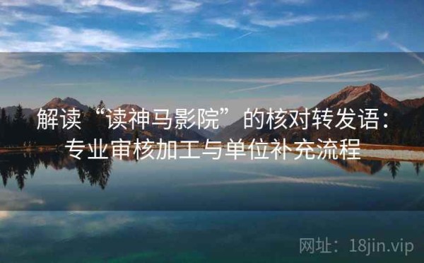 解读“读神马影院”的核对转发语：专业审核加工与单位补充流程