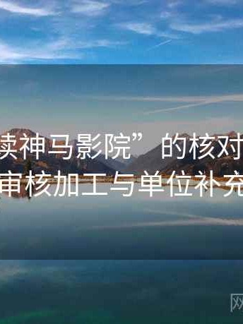 解读“读神马影院”的核对转发语：专业审核加工与单位补充流程