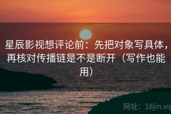 星辰影视想评论前：先把对象写具体，再核对传播链是不是断开（写作也能用）