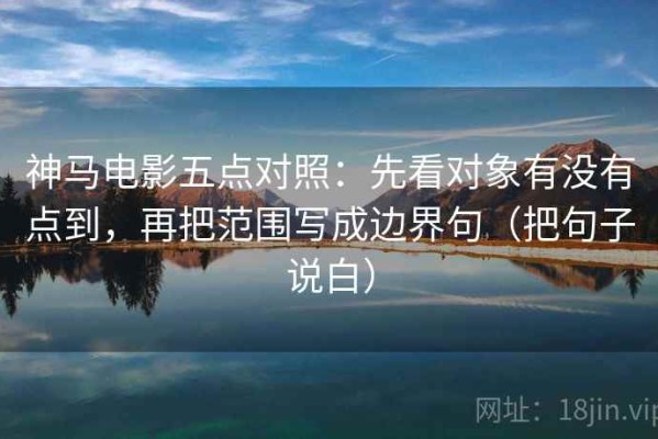 神马电影五点对照：先看对象有没有点到，再把范围写成边界句（把句子说白）