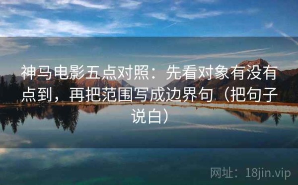 神马电影五点对照：先看对象有没有点到，再把范围写成边界句（把句子说白）
