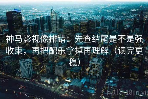 神马影视像排错：先查结尾是不是强收束，再把配乐拿掉再理解（读完更稳）