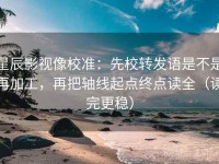 星辰影视像校准：先校转发语是不是再加工，再把轴线起点终点读全（读完更稳）