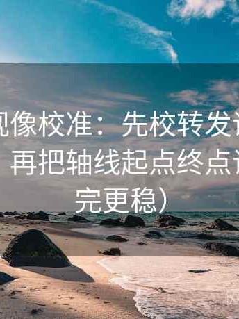 星辰影视像校准：先校转发语是不是再加工，再把轴线起点终点读全（读完更稳）