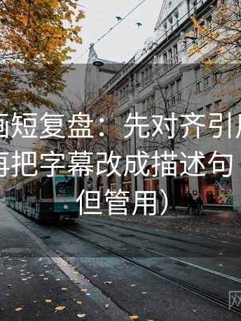 虫虫漫画短复盘：先对齐引用有没有断章，再把字幕改成描述句（不费劲但管用）