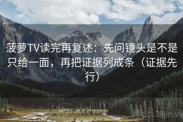 菠萝TV读完再复述：先问镜头是不是只给一面，再把证据列成条（证据先行）