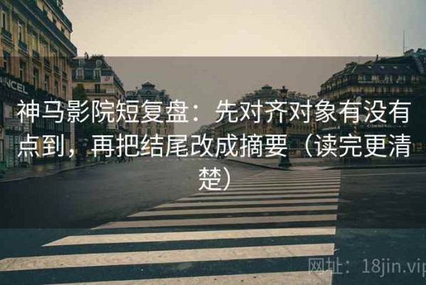 神马影院短复盘：先对齐对象有没有点到，再把结尾改成摘要（读完更清楚）