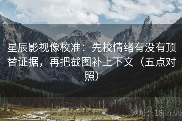 星辰影视像校准：先校情绪有没有顶替证据，再把截图补上下文（五点对照）