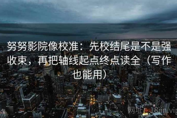 努努影院像校准：先校结尾是不是强收束，再把轴线起点终点读全（写作也能用）