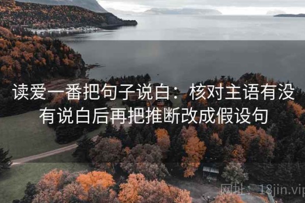 读爱一番把句子说白：核对主语有没有说白后再把推断改成假设句