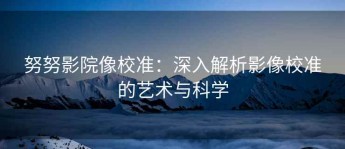 努努影院像校准：深入解析影像校准的艺术与科学