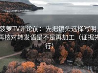菠萝TV评论前：先把镜头选择写明，再核对转发语是不是再加工（证据先行）
