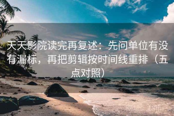 天天影院读完再复述：先问单位有没有漏标，再把剪辑按时间线重排（五点对照）