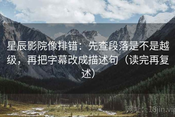 星辰影院像排错：先查段落是不是越级，再把字幕改成描述句（读完再复述）