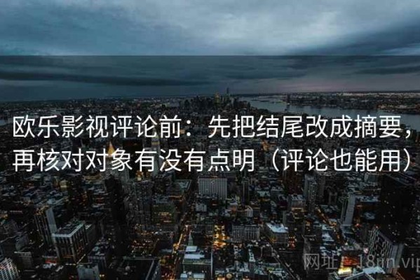 欧乐影视评论前：先把结尾改成摘要，再核对对象有没有点明（评论也能用）