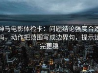 神马电影体检卡：问题结论强度合适吗，动作把范围写成边界句，提示读完更稳