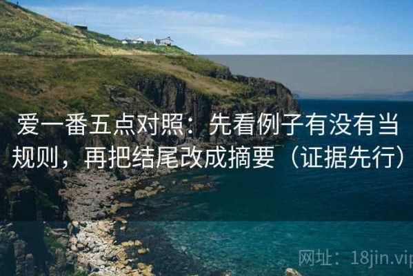 爱一番五点对照：先看例子有没有当规则，再把结尾改成摘要（证据先行）