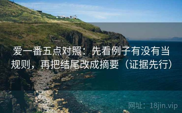爱一番五点对照：先看例子有没有当规则，再把结尾改成摘要（证据先行）