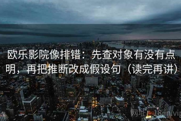 欧乐影院像排错：先查对象有没有点明，再把推断改成假设句（读完再讲）